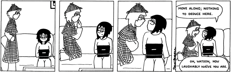 One thing I very much enjoy about the original Holmes stories is how snarky Holmes gets to Watson sometimes. Half his comments are along the lines of: "What a brilliant try that was, Watson! Well done! Of course, you're completely wrong, but your incompetence allows me to show off my own powers of deduction, so THAT'S all right." Watson is actually a very intelligent man, but Holmes treats him like a bright six-year-old. West of Bathurst 1051